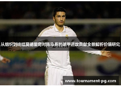 从组织到终结莫德里奇对阵马赛的德甲进攻贡献全景解析价值研究
