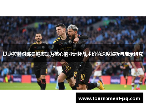以萨拉赫对阵曼城表现为核心的亚洲杯战术价值深度解析与启示研究
