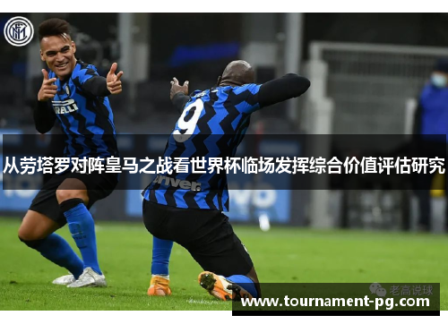 从劳塔罗对阵皇马之战看世界杯临场发挥综合价值评估研究