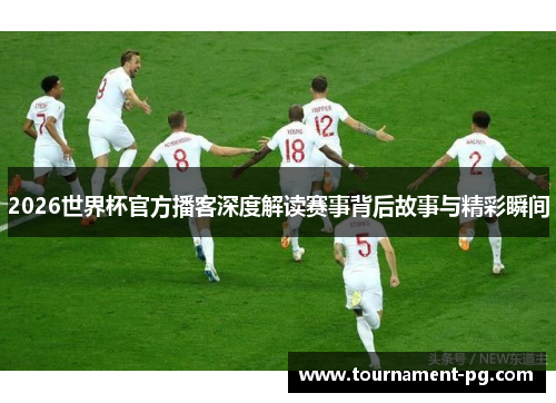 2026世界杯官方播客深度解读赛事背后故事与精彩瞬间 2026世界杯官方播客深度解读赛事背后故事与精彩瞬间