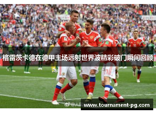 格雷茨卡德在德甲主场远射世界波精彩破门瞬间回顾