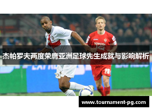 杰帕罗夫两度荣膺亚洲足球先生成就与影响解析