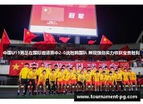 中国U19男足在国际邀请赛中2-0战胜韩国队 展现强劲实力收获宝贵胜利 中国U19男足在国际邀请赛中2-0战胜韩国队 展现强劲实力收获宝贵胜利