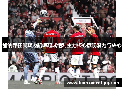 加纳乔在曼联边路崛起成绝对主力核心展现潜力与决心 加纳乔在曼联边路崛起成绝对主力核心展现潜力与决心