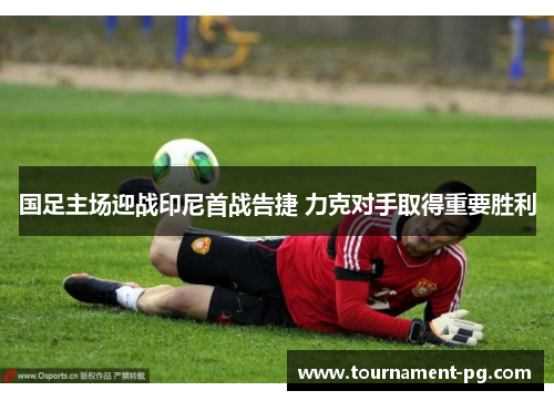 国足主场迎战印尼首战告捷 力克对手取得重要胜利