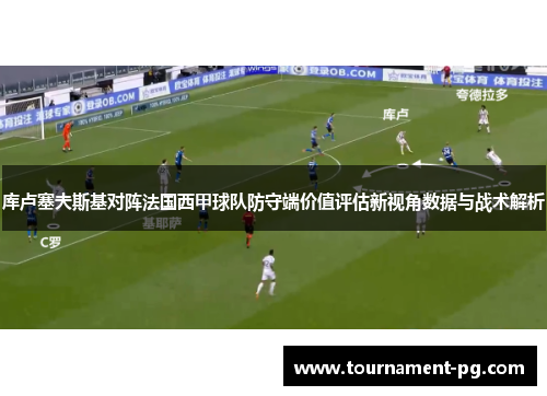 库卢塞夫斯基对阵法国西甲球队防守端价值评估新视角数据与战术解析