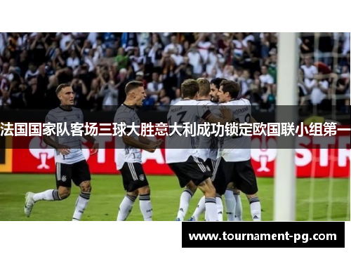 法国国家队客场三球大胜意大利成功锁定欧国联小组第一