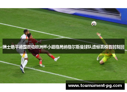 瑞士绝平德国震动欧洲杯小组格局纳格尔斯曼球队遗憾丢榜首时刻回
