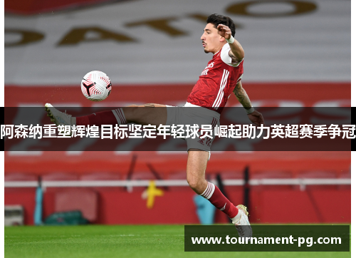 阿森纳重塑辉煌目标坚定年轻球员崛起助力英超赛季争冠