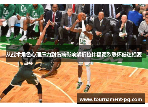 从战术角色心理压力到伤病影响解析拉什福德欧联杯低迷根源