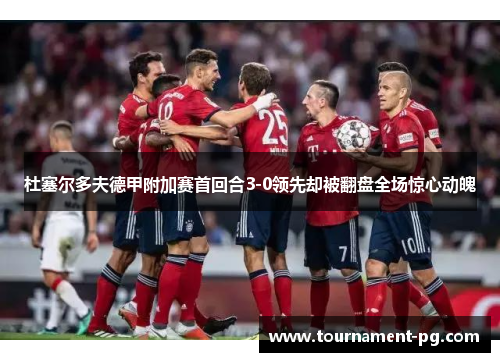 杜塞尔多夫德甲附加赛首回合3-0领先却被翻盘全场惊心动魄 杜塞尔多夫德甲附加赛首回合3-0领先却被翻盘全场惊心动魄
