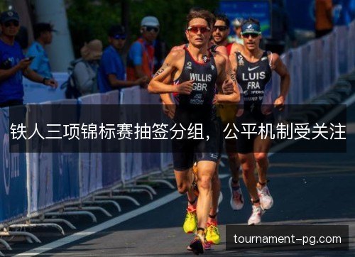 铁人三项锦标赛抽签分组，公平机制受关注
