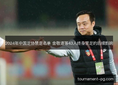 2024年中国足协禁足名单 金敬道等43人终身禁足的后续影响 2024年中国足协禁足名单 金敬道等43人终身禁足的后续影响